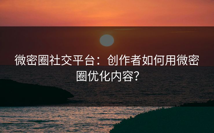 微密圈社交平台：创作者如何用微密圈优化内容？