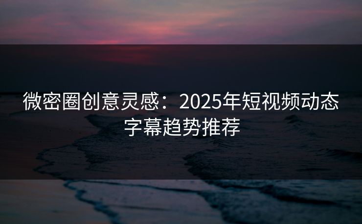 微密圈创意灵感：2025年短视频动态字幕趋势推荐