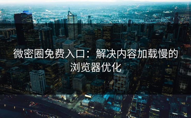 微密圈免费入口：解决内容加载慢的浏览器优化