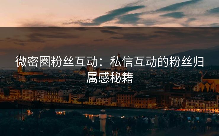 微密圈粉丝互动：私信互动的粉丝归属感秘籍