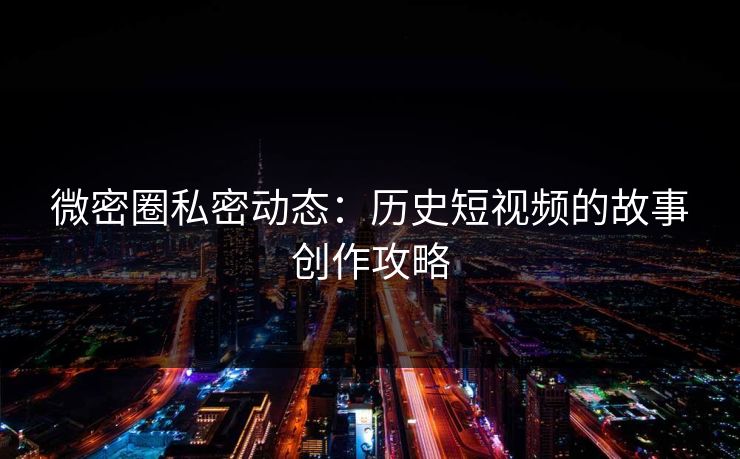 微密圈私密动态：历史短视频的故事创作攻略