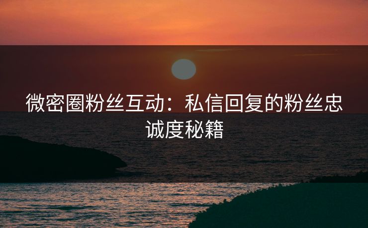 微密圈粉丝互动：私信回复的粉丝忠诚度秘籍