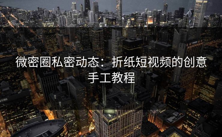 微密圈私密动态：折纸短视频的创意手工教程