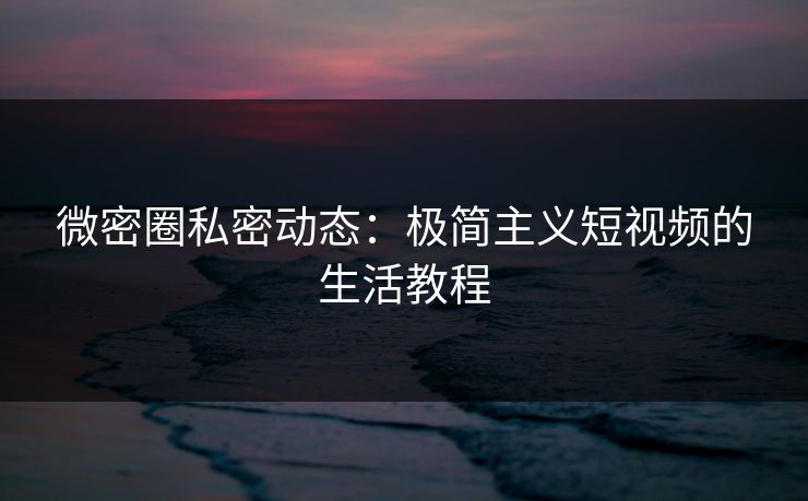 微密圈私密动态：极简主义短视频的生活教程