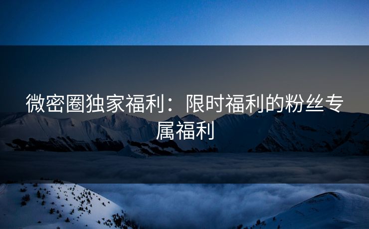 微密圈独家福利：限时福利的粉丝专属福利