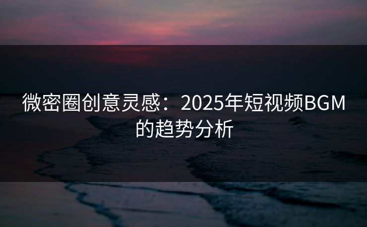 微密圈创意灵感：2025年短视频BGM的趋势分析