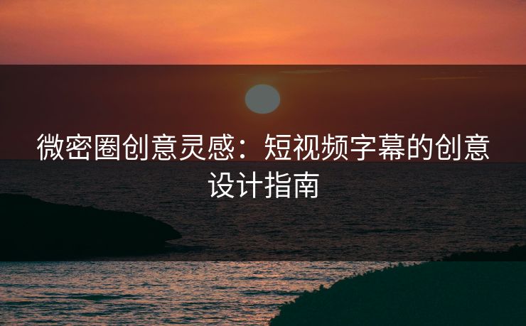 微密圈创意灵感：短视频字幕的创意设计指南