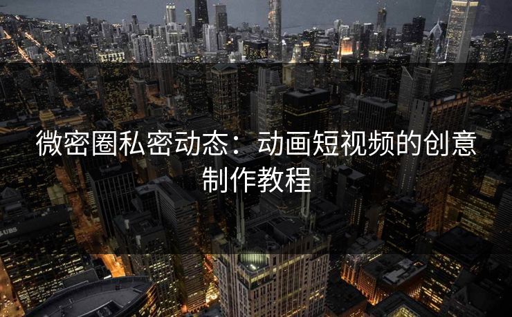 微密圈私密动态：动画短视频的创意制作教程