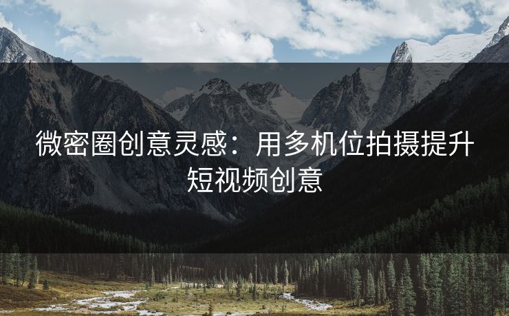 微密圈创意灵感：用多机位拍摄提升短视频创意