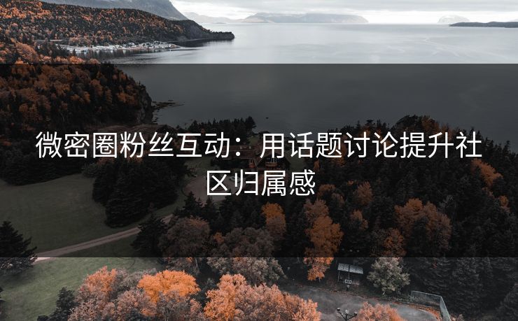 微密圈粉丝互动：用话题讨论提升社区归属感