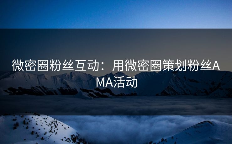 微密圈粉丝互动：用微密圈策划粉丝AMA活动