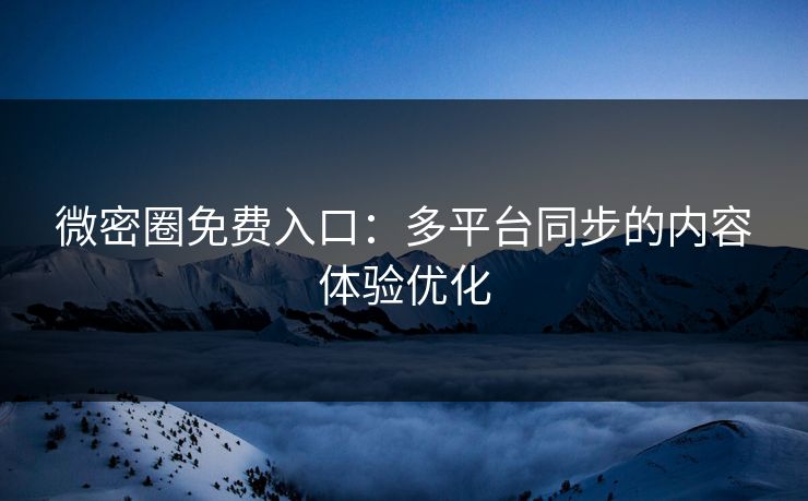微密圈免费入口：多平台同步的内容体验优化