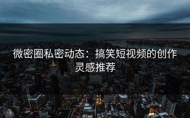 微密圈私密动态：搞笑短视频的创作灵感推荐