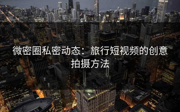 微密圈私密动态：旅行短视频的创意拍摄方法