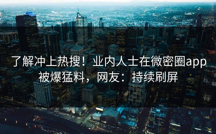了解冲上热搜！业内人士在微密圈app被爆猛料，网友：持续刷屏