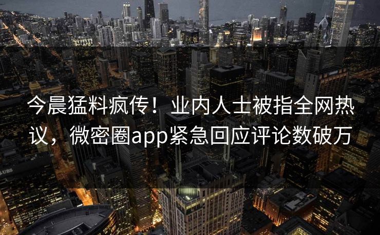 今晨猛料疯传！业内人士被指全网热议，微密圈app紧急回应评论数破万