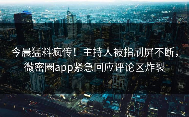 今晨猛料疯传！主持人被指刷屏不断，微密圈app紧急回应评论区炸裂