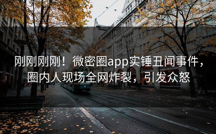 刚刚刚刚！微密圈app实锤丑闻事件，圈内人现场全网炸裂，引发众怒