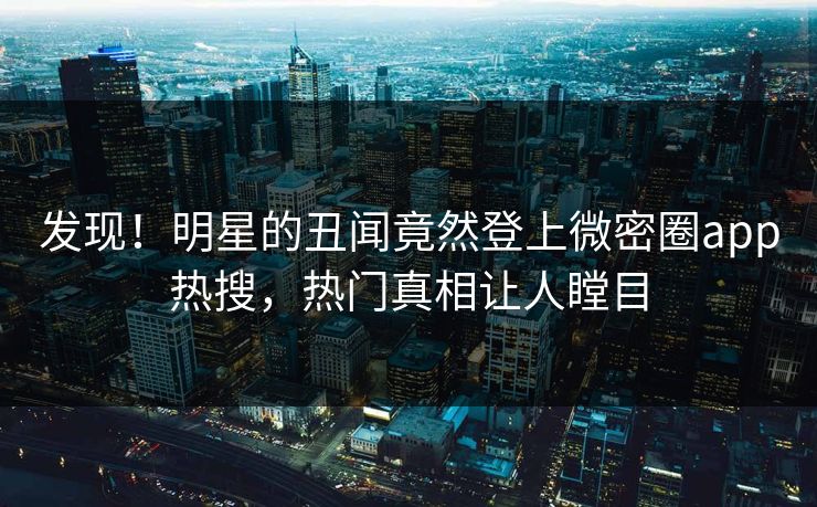 发现！明星的丑闻竟然登上微密圈app热搜，热门真相让人瞠目