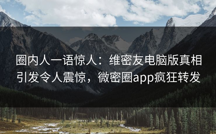 圈内人一语惊人：维密友电脑版真相引发令人震惊，微密圈app疯狂转发