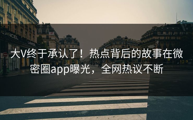 大V终于承认了！热点背后的故事在微密圈app曝光，全网热议不断