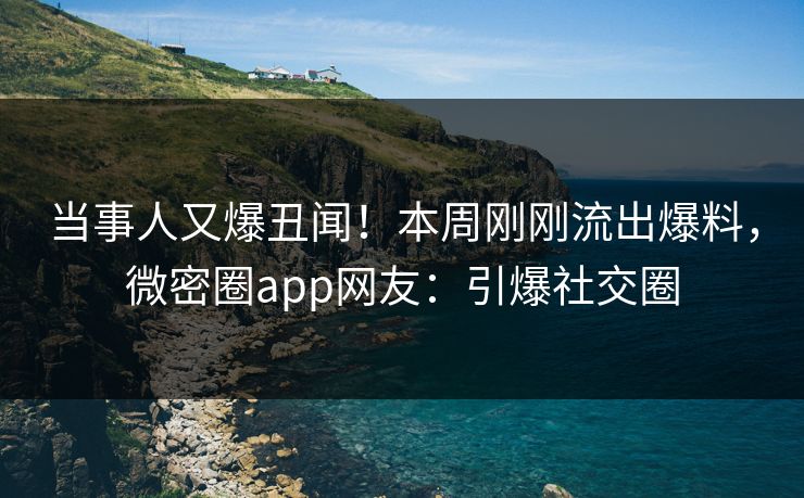 当事人又爆丑闻！本周刚刚流出爆料，微密圈app网友：引爆社交圈
