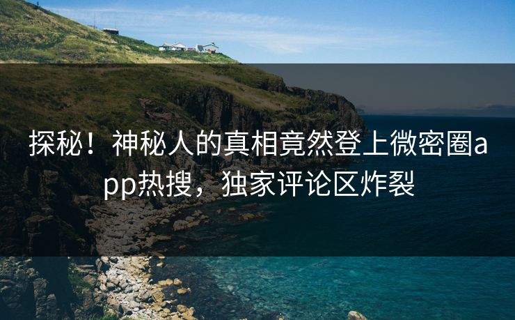探秘！神秘人的真相竟然登上微密圈app热搜，独家评论区炸裂