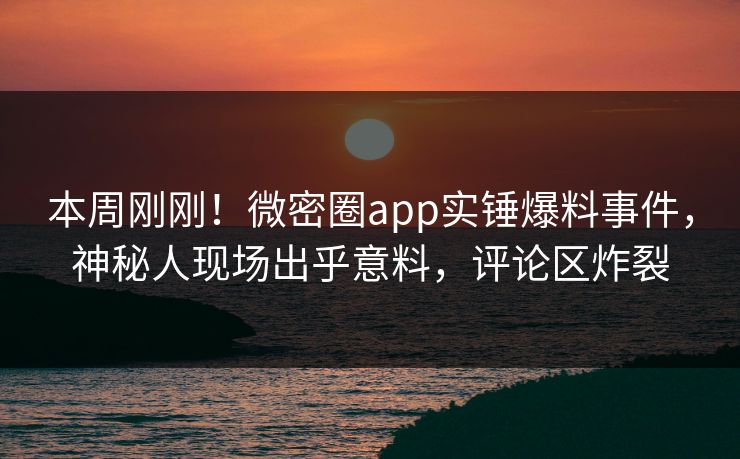 本周刚刚！微密圈app实锤爆料事件，神秘人现场出乎意料，评论区炸裂