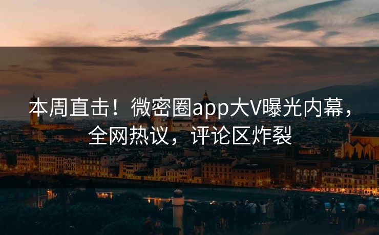 本周直击！微密圈app大V曝光内幕，全网热议，评论区炸裂