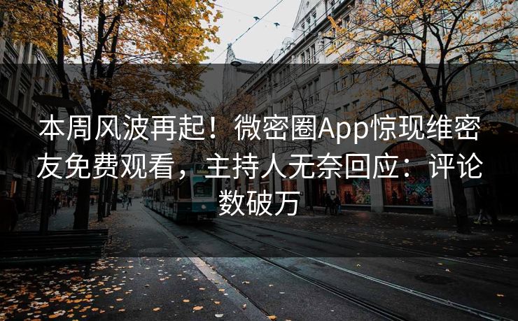 本周风波再起！微密圈App惊现维密友免费观看，主持人无奈回应：评论数破万