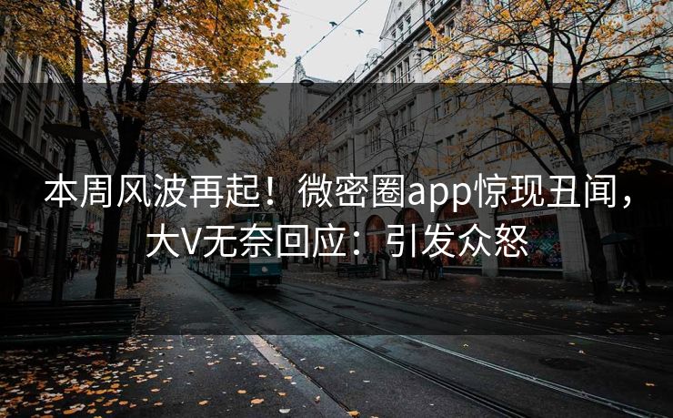 本周风波再起！微密圈app惊现丑闻，大V无奈回应：引发众怒