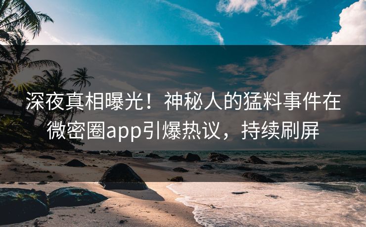 深夜真相曝光！神秘人的猛料事件在微密圈app引爆热议，持续刷屏