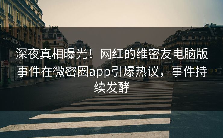 深夜真相曝光！网红的维密友电脑版事件在微密圈app引爆热议，事件持续发酵