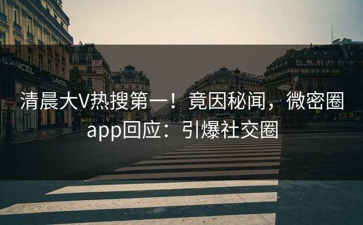 清晨大V热搜第一！竟因秘闻，微密圈app回应：引爆社交圈