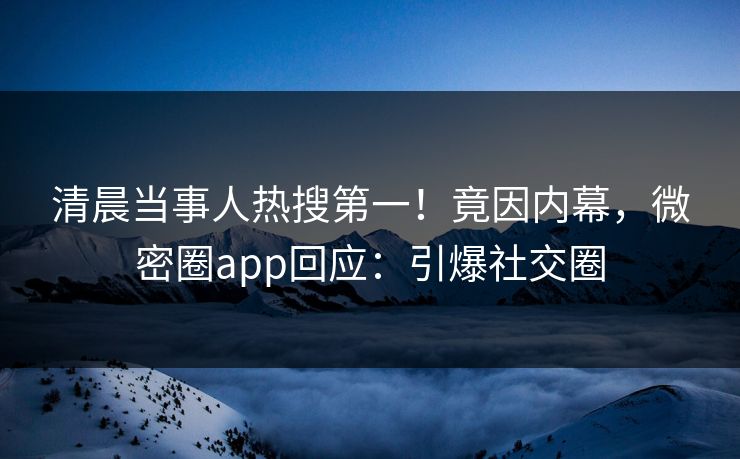 清晨当事人热搜第一！竟因内幕，微密圈app回应：引爆社交圈