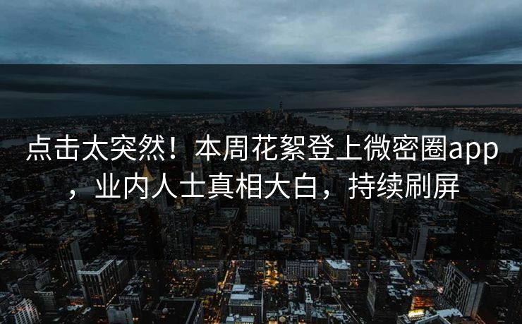 点击太突然！本周花絮登上微密圈app，业内人士真相大白，持续刷屏