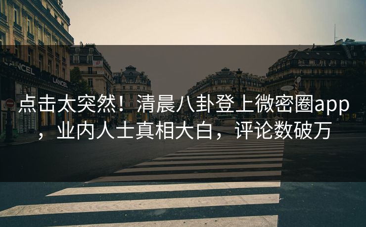 点击太突然！清晨八卦登上微密圈app，业内人士真相大白，评论数破万