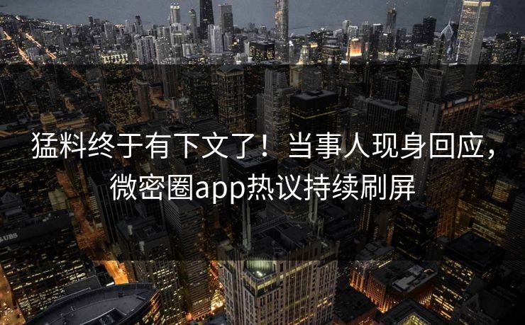 猛料终于有下文了！当事人现身回应，微密圈app热议持续刷屏