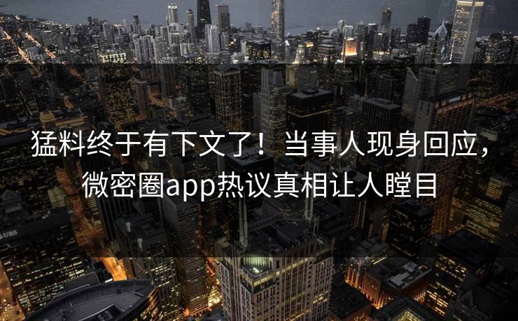 猛料终于有下文了！当事人现身回应，微密圈app热议真相让人瞠目