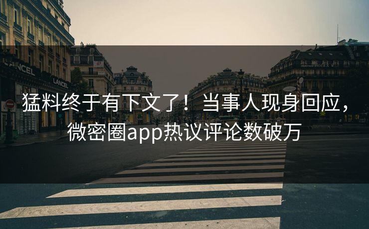 猛料终于有下文了！当事人现身回应，微密圈app热议评论数破万