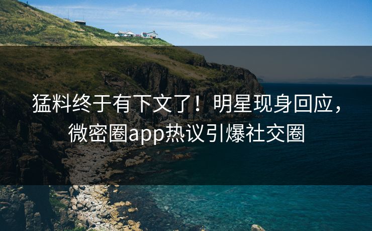 猛料终于有下文了！明星现身回应，微密圈app热议引爆社交圈