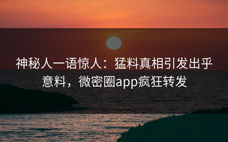 神秘人一语惊人：猛料真相引发出乎意料，微密圈app疯狂转发