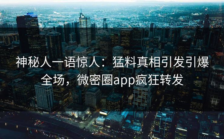 神秘人一语惊人：猛料真相引发引爆全场，微密圈app疯狂转发