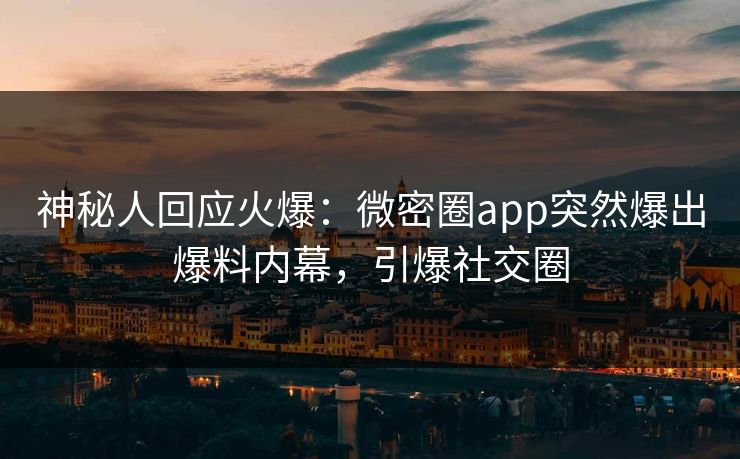 神秘人回应火爆：微密圈app突然爆出爆料内幕，引爆社交圈