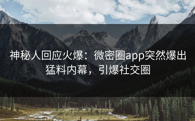 神秘人回应火爆：微密圈app突然爆出猛料内幕，引爆社交圈