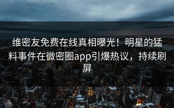 维密友免费在线真相曝光！明星的猛料事件在微密圈app引爆热议，持续刷屏