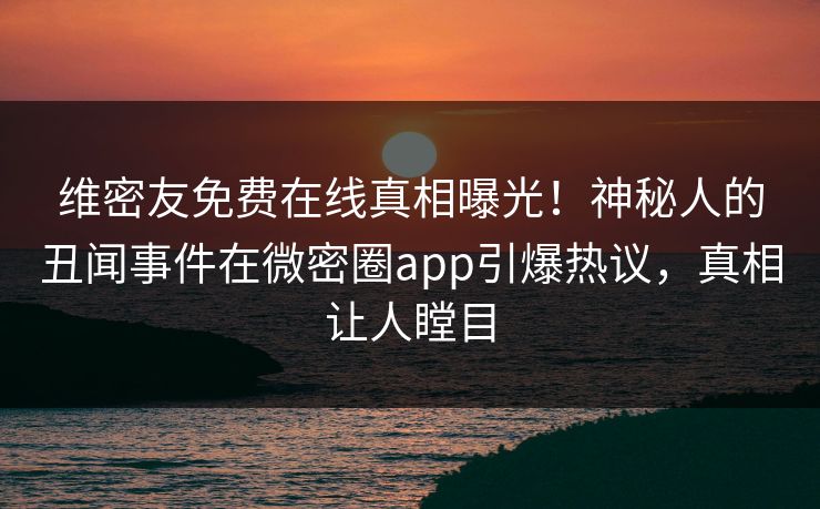 维密友免费在线真相曝光！神秘人的丑闻事件在微密圈app引爆热议，真相让人瞠目