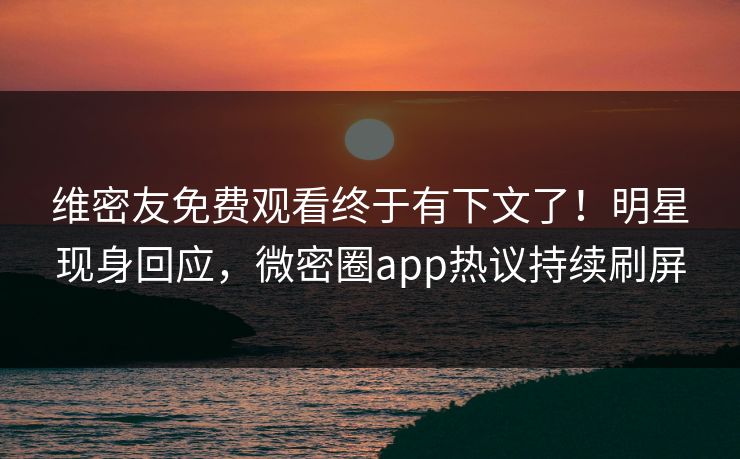 维密友免费观看终于有下文了！明星现身回应，微密圈app热议持续刷屏