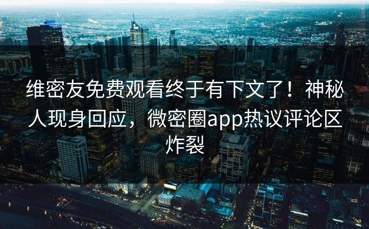 维密友免费观看终于有下文了！神秘人现身回应，微密圈app热议评论区炸裂