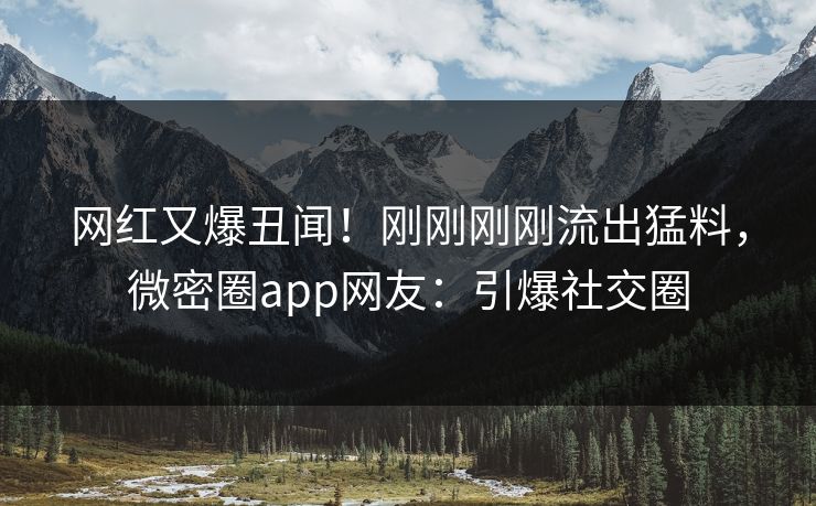 网红又爆丑闻！刚刚刚刚流出猛料，微密圈app网友：引爆社交圈
